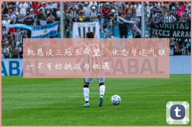 凯恩谈三冠王希望:状态与运气缺一不可的挑战与机遇