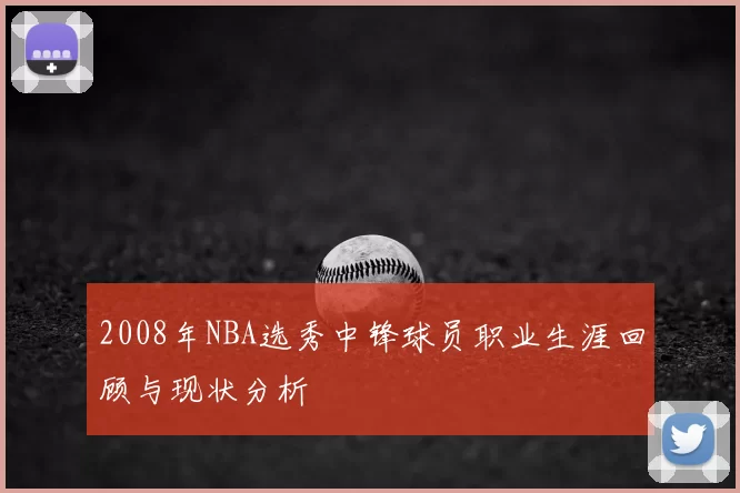 2008年NBA选秀中锋球员职业生涯回顾与现状分析