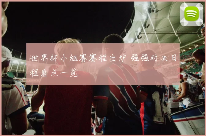 世界杯小组赛赛程出炉 强强对决日程看点一览
