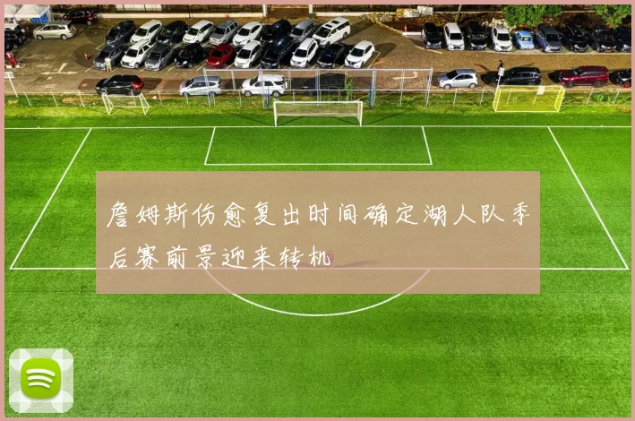 詹姆斯伤愈复出时间确定湖人队季后赛前景迎来转机