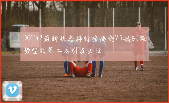 DOTA2最新状态排行榜揭晓V5战队强势登顶第二名引发关注