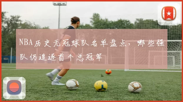 NBA历史无冠球队名单盘点,哪些强队仍追逐首个总冠军