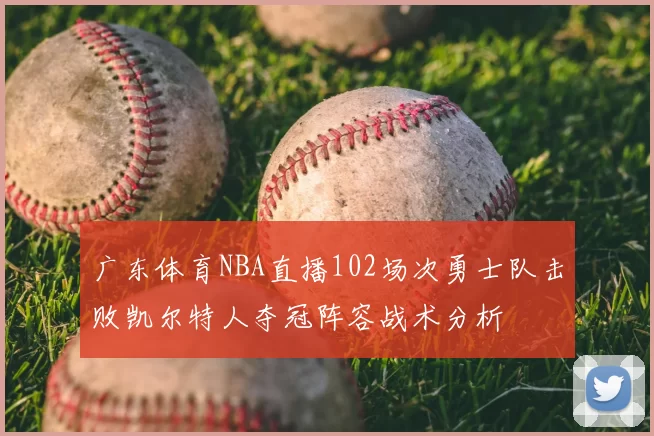 广东体育NBA直播102场次勇士队击败凯尔特人夺冠阵容战术分析