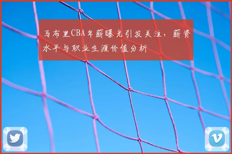 马布里CBA年薪曝光引发关注,薪资水平与职业生涯价值分析