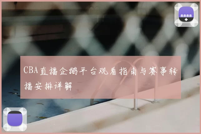 CBA直播企鹅平台观看指南与赛事转播安排详解