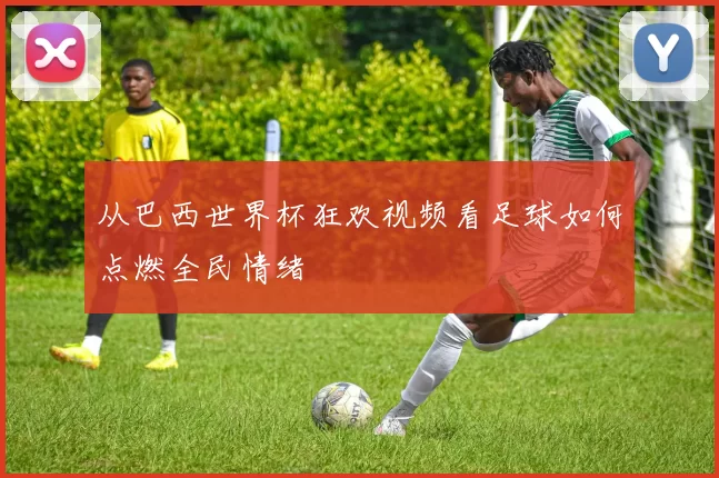 从巴西世界杯狂欢视频看足球如何点燃全民情绪