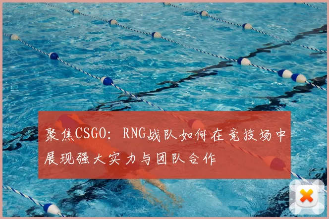 聚焦CSGO:RNG战队如何在竞技场中展现强大实力与团队合作