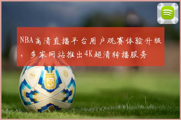 NBA高清直播平台用户观赛体验升级,多家网站推出4K超清转播服务