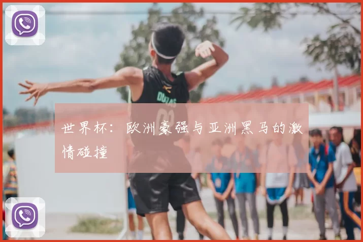 世界杯：欧洲豪强与亚洲黑马的激情碰撞