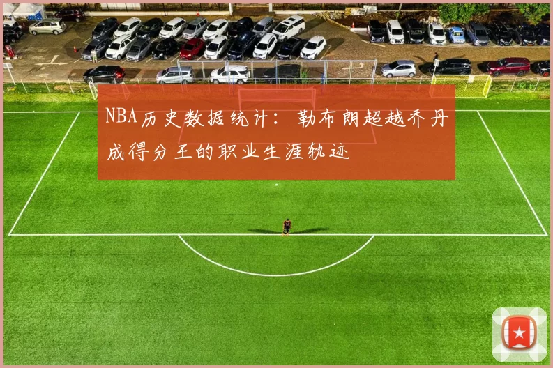 NBA历史数据统计:勒布朗超越乔丹成得分王的职业生涯轨迹