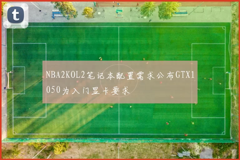 NBA2KOL2笔记本配置需求公布GTX1050为入门显卡要求