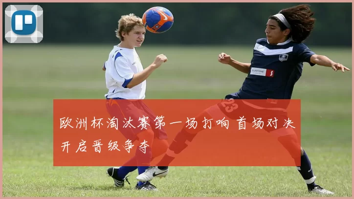 欧洲杯淘汰赛第一场打响 首场对决开启晋级争夺