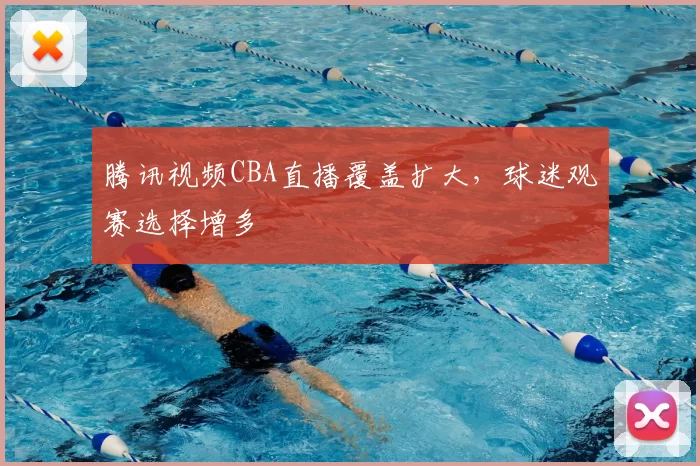 腾讯视频CBA直播覆盖扩大，球迷观赛选择增多
