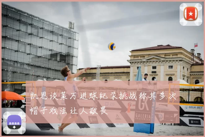 凯恩谈莱万进球纪录挑战称其多次帽子戏法让人敬畏