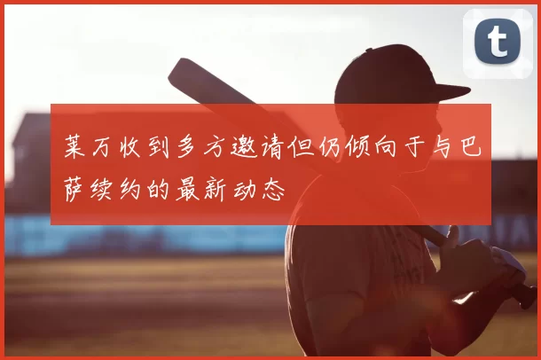 莱万收到多方邀请但仍倾向于与巴萨续约的最新动态