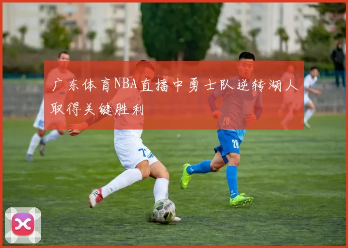 广东体育NBA直播中勇士队逆转湖人取得关键胜利