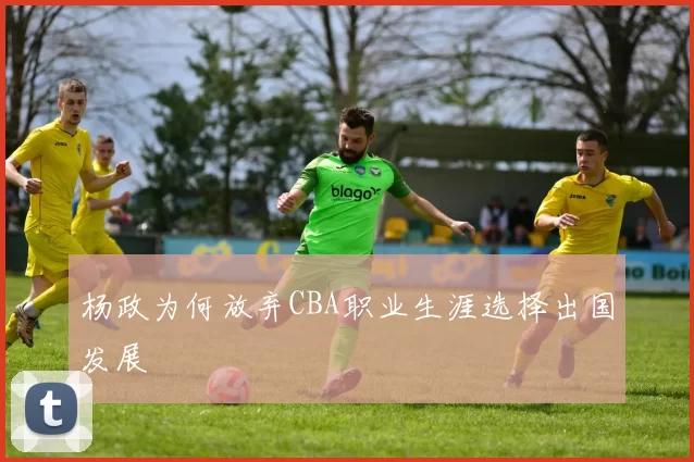 杨政为何放弃CBA职业生涯选择出国发展