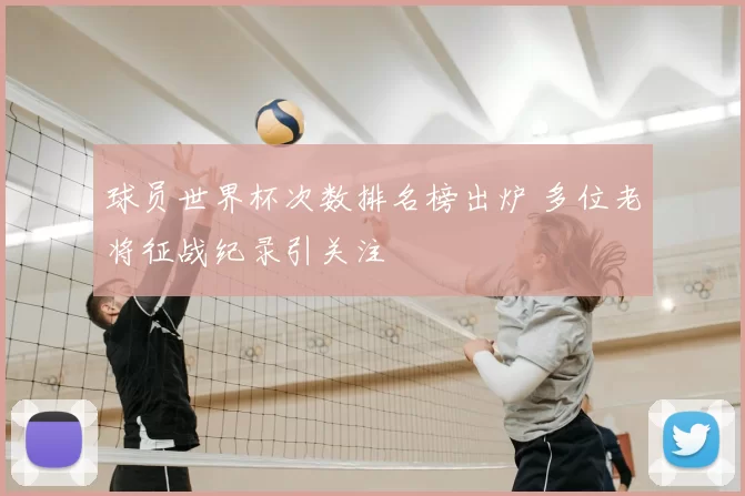 球员世界杯次数排名榜出炉 多位老将征战纪录引关注