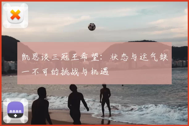 凯恩谈三冠王希望:状态与运气缺一不可的挑战与机遇