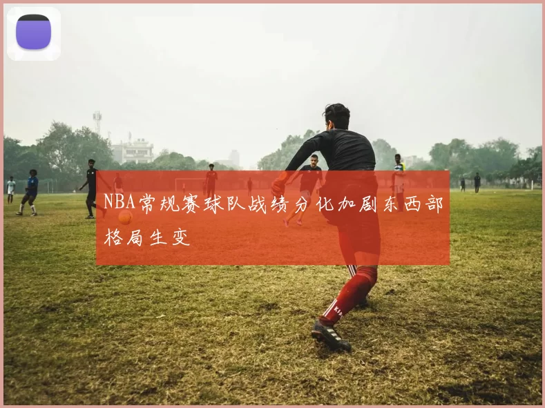 NBA常规赛球队战绩分化加剧东西部格局生变