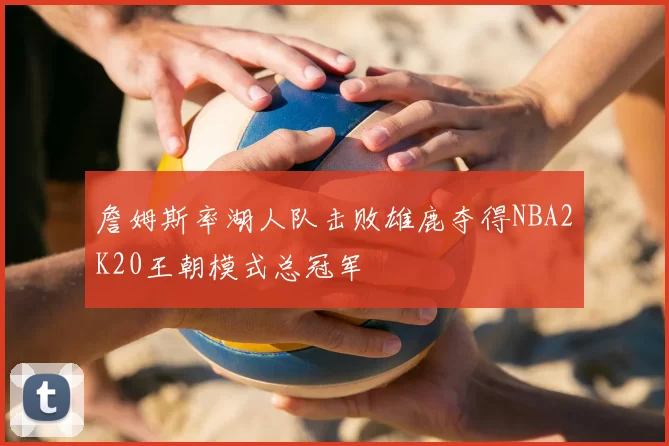 詹姆斯率湖人队击败雄鹿夺得NBA2K20王朝模式总冠军