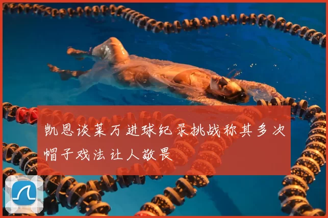 凯恩谈莱万进球纪录挑战称其多次帽子戏法让人敬畏