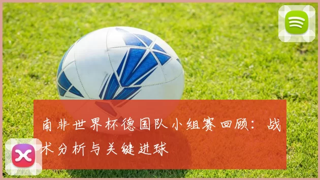 南非世界杯德国队小组赛回顾:战术分析与关键进球