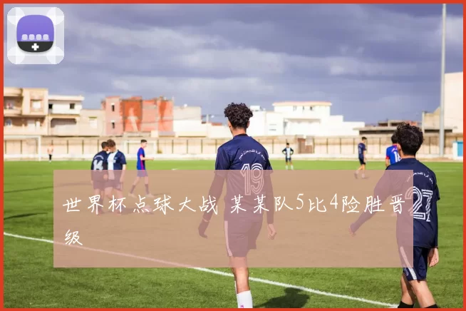 世界杯点球大战 某某队5比4险胜晋级