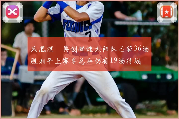 凤凰涅槃再创辉煌太阳队已获36场胜利平上赛季总和仍有19场待战