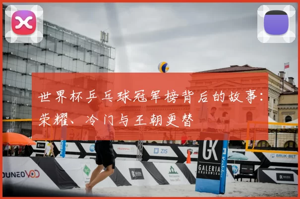 世界杯乒乓球冠军榜背后的故事：荣耀、冷门与王朝更替