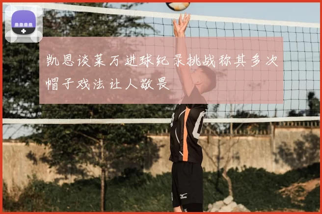 凯恩谈莱万进球纪录挑战称其多次帽子戏法让人敬畏