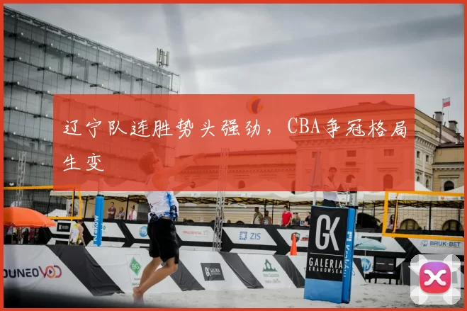 辽宁队连胜势头强劲,CBA争冠格局生变