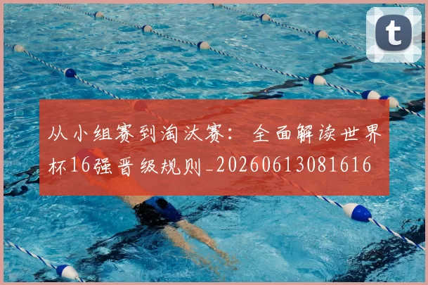 从小组赛到淘汰赛:全面解读世界杯16强晋级规则_20260613081616
