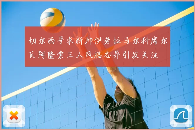 切尔西寻求新帅伊劳拉马尔科席尔瓦阿隆索三人风格各异引发关注