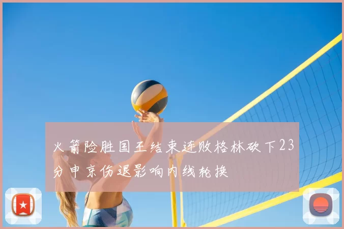 火箭险胜国王结束连败格林砍下23分申京伤退影响内线轮换