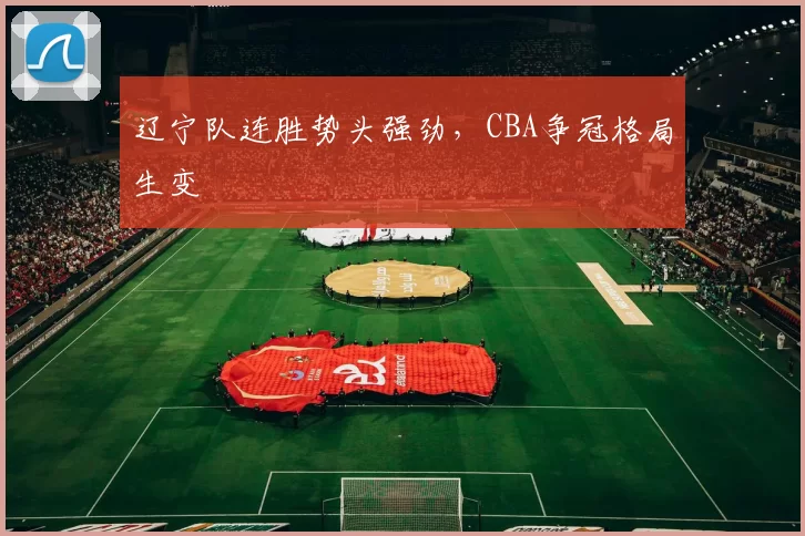 辽宁队连胜势头强劲，CBA争冠格局生变