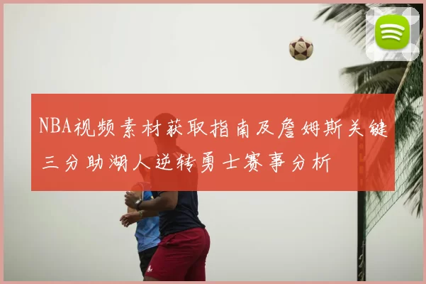 NBA视频素材获取指南及詹姆斯关键三分助湖人逆转勇士赛事分析