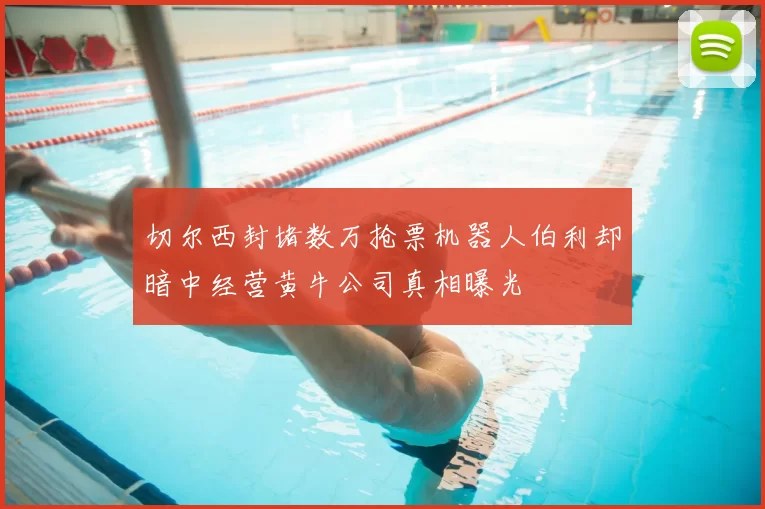 切尔西封堵数万抢票机器人伯利却暗中经营黄牛公司真相曝光