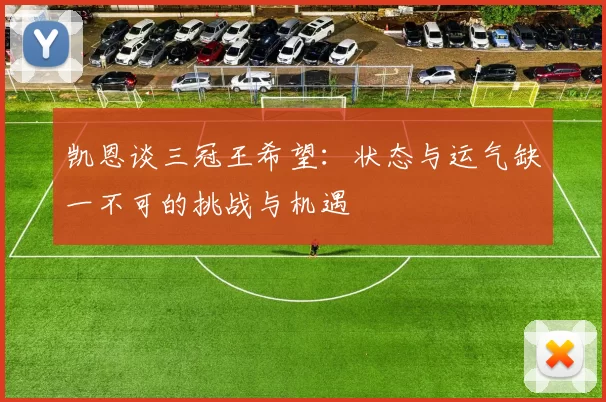 凯恩谈三冠王希望：状态与运气缺一不可的挑战与机遇