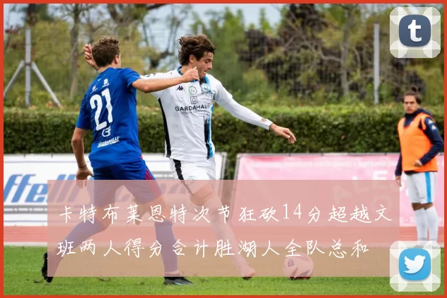 卡特布莱恩特次节狂砍14分超越文班两人得分合计胜湖人全队总和