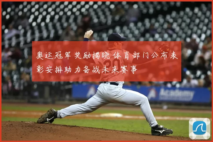 奥运冠军奖励揭晓 体育部门公布表彰安排助力备战未来赛事