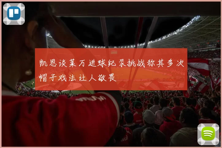 凯恩谈莱万进球纪录挑战称其多次帽子戏法让人敬畏