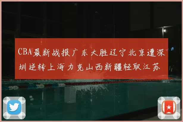 CBA最新战报广东大胜辽宁北京遭深圳逆转上海力克山西新疆轻取江苏