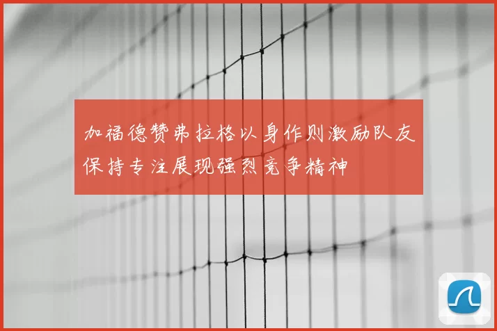 加福德赞弗拉格以身作则激励队友保持专注展现强烈竞争精神