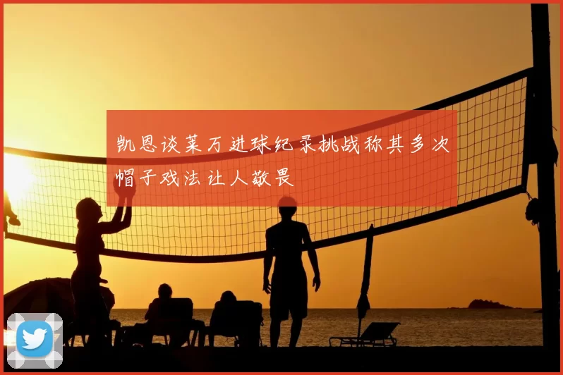 凯恩谈莱万进球纪录挑战称其多次帽子戏法让人敬畏
