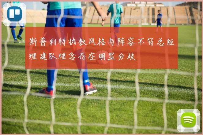 斯普利特执教风格与阵容不符总经理建队理念存在明显分歧