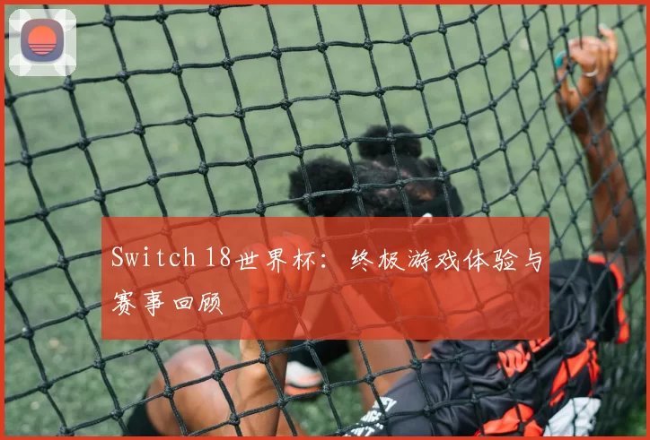 Switch 18世界杯：终极游戏体验与赛事回顾