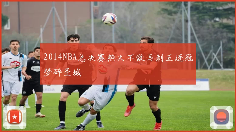 2014NBA总决赛热火不敌马刺五连冠梦碎圣城