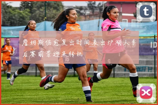 詹姆斯伤愈复出时间表出炉湖人季后赛前景迎来转机