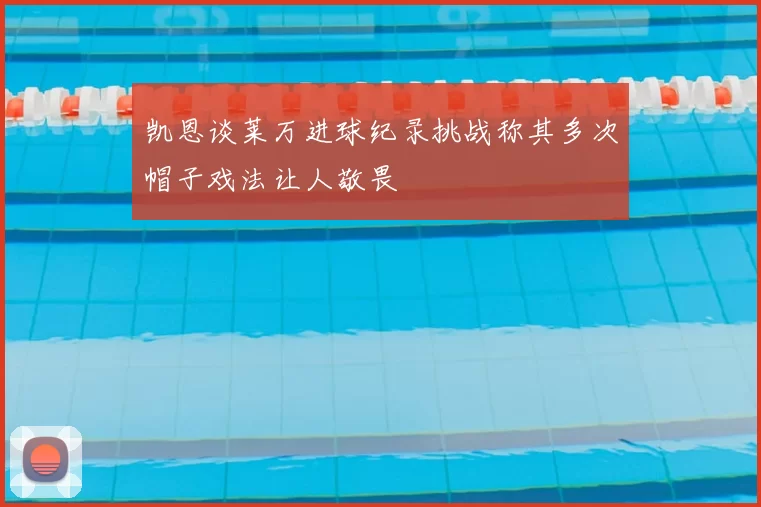 凯恩谈莱万进球纪录挑战称其多次帽子戏法让人敬畏